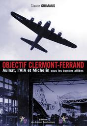 Objectif Clermont-Ferrand : Aulnat, L'AIA et Michelin sous les bombes alliées / Claude Grimaud | Grimaud, Claude